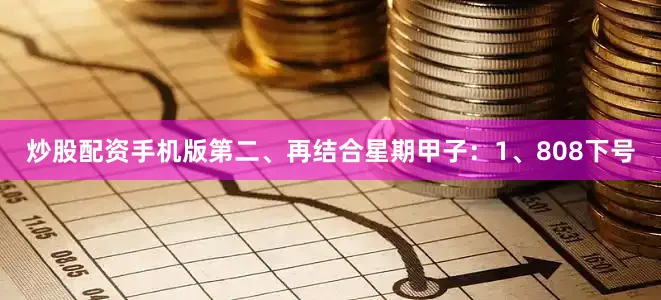 炒股配资手机版　　第二、再结合星期甲子：　　1、808下号