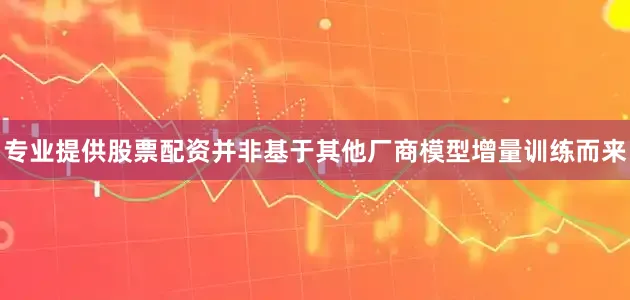 专业提供股票配资并非基于其他厂商模型增量训练而来