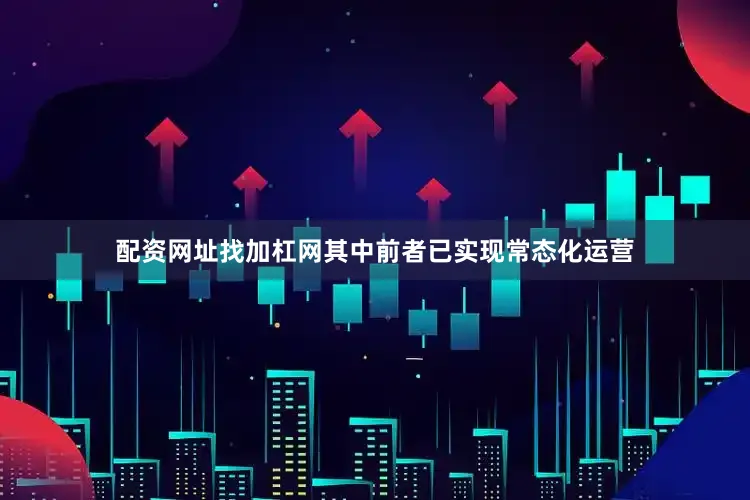 配资网址找加杠网其中前者已实现常态化运营