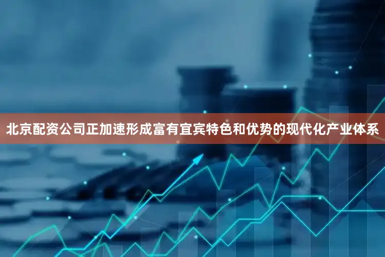 北京配资公司正加速形成富有宜宾特色和优势的现代化产业体系