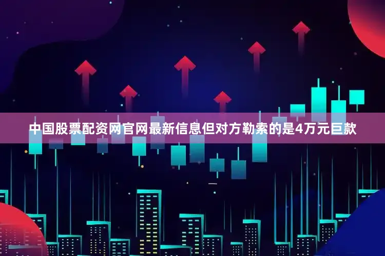 中国股票配资网官网最新信息但对方勒索的是4万元巨款