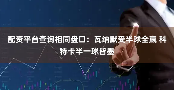 配资平台查询相同盘口：瓦纳默受半球全赢 科特卡半一球皆墨