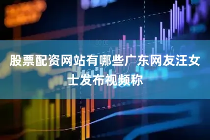 股票配资网站有哪些广东网友汪女士发布视频称