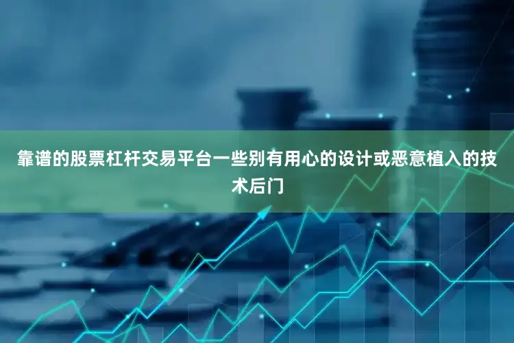 靠谱的股票杠杆交易平台一些别有用心的设计或恶意植入的技术后门