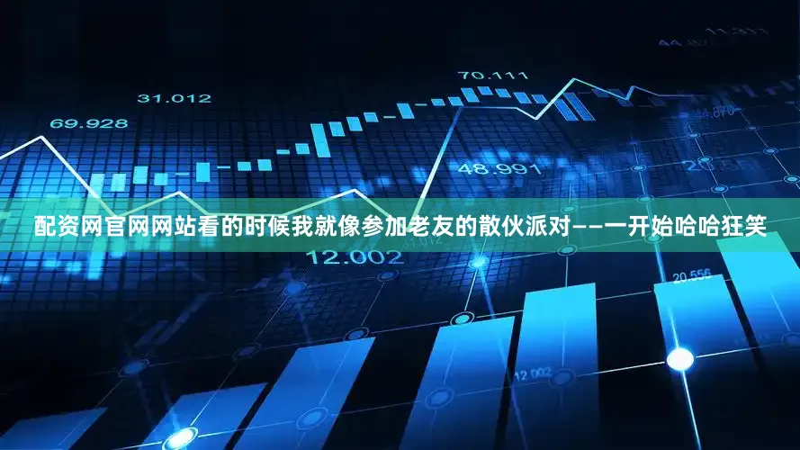 配资网官网网站看的时候我就像参加老友的散伙派对——一开始哈哈狂笑