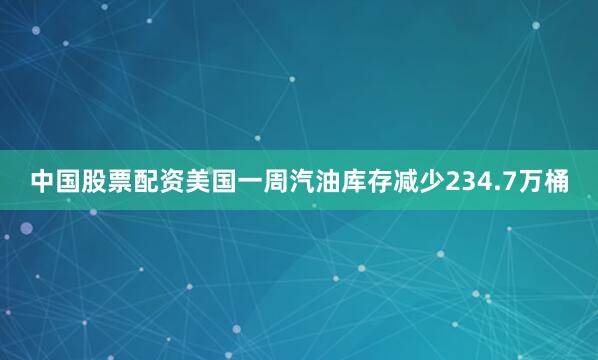 中国股票配资美国一周汽油库存减少234.7万桶