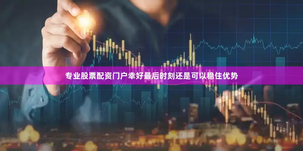 专业股票配资门户幸好最后时刻还是可以稳住优势